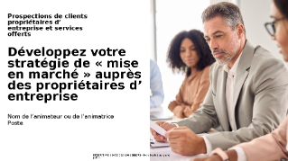 Présentation : Développer votre stratégie de «  mise en marché  » auprès des propriétaires d’entreprise        
